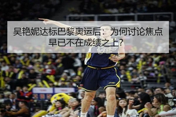 吴艳妮达标巴黎奥运后：为何讨论焦点早已不在成绩之上？